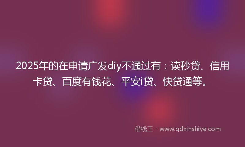 2025年的在申请广发diy不通过有：读秒贷、信用卡贷、百度有钱花、平安i贷、快贷通等。