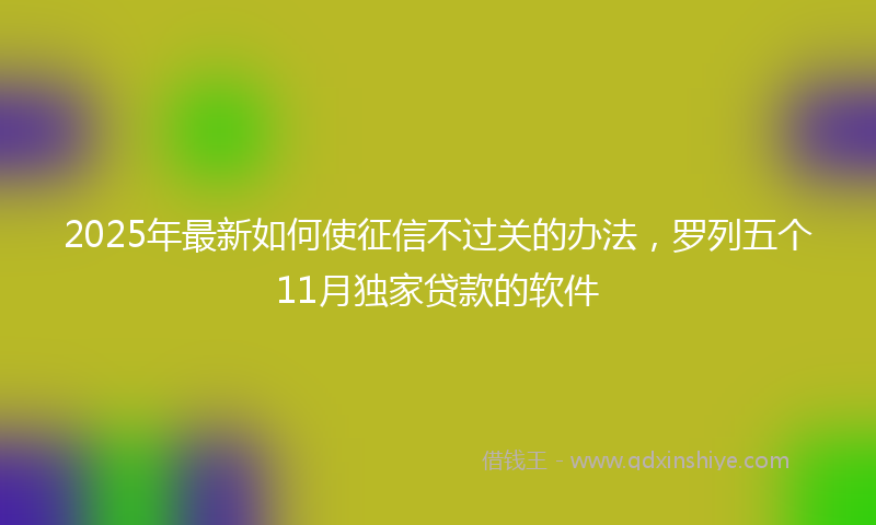 2025年最新如何使征信不过关的办法，罗列五个11月独家贷款的软件