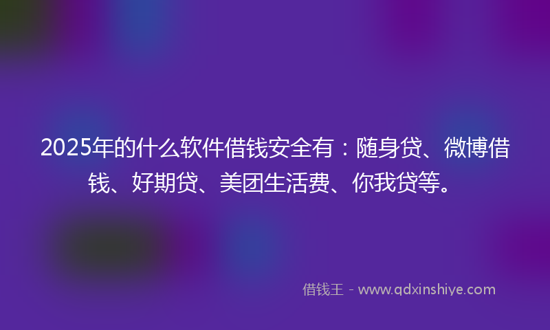2025年的什么软件借钱安全有：随身贷、微博借钱、好期贷、美团生活费、你我贷等。