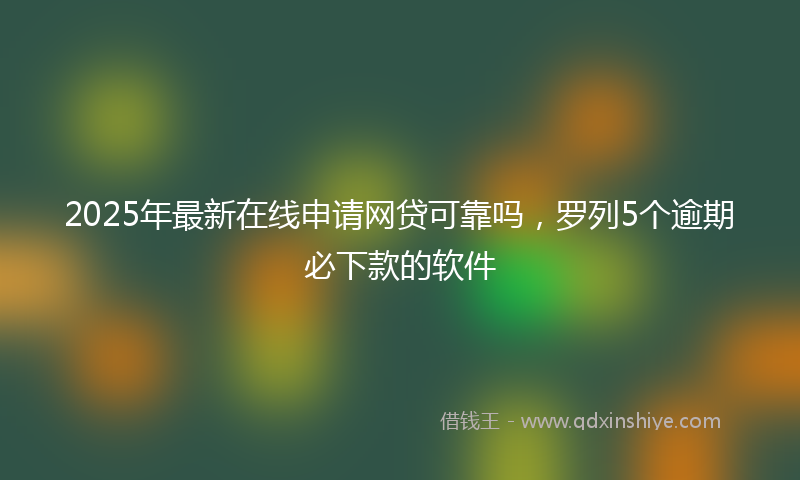 2025年最新在线申请网贷可靠吗，罗列5个逾期必下款的软件