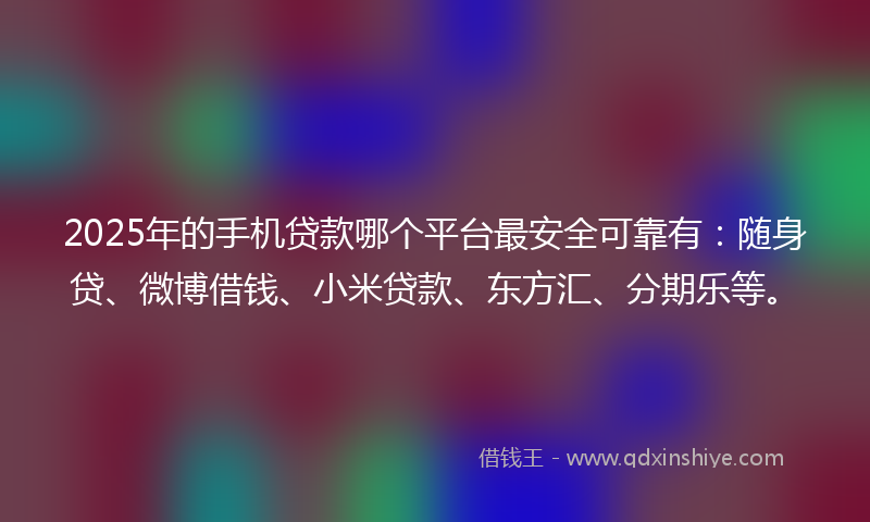 2025年的手机贷款哪个平台最安全可靠有：随身贷、微博借钱、小米贷款、东方汇、分期乐等。