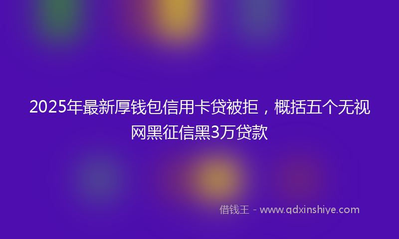 2025年最新厚钱包信用卡贷被拒，概括五个无视网黑征信黑3万贷款