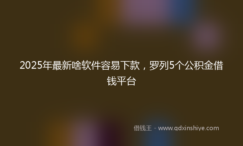 2025年最新啥软件容易下款，罗列5个公积金借钱平台