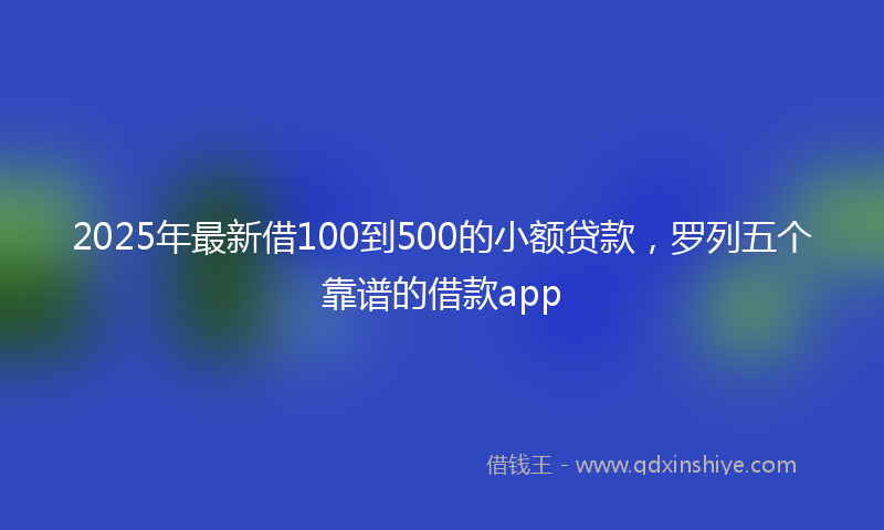 2025年最新借100到500的小额贷款，罗列五个靠谱的借款app