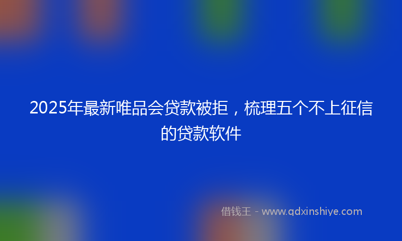 2025年最新唯品会贷款被拒，梳理五个不上征信的贷款软件