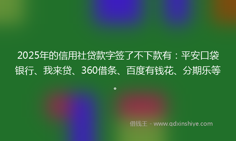 2025年的信用社贷款字签了不下款有：平安口袋银行、我来贷、360借条、百度有钱花、分期乐等。