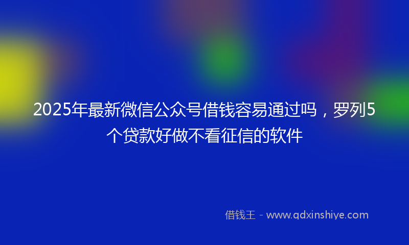 2025年最新微信公众号借钱容易通过吗，罗列5个贷款好做不看征信的软件