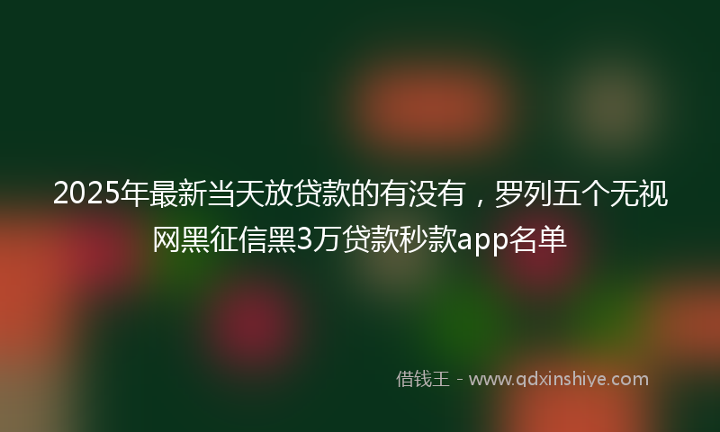 2025年最新当天放贷款的有没有，罗列五个无视网黑征信黑3万贷款秒款app名单