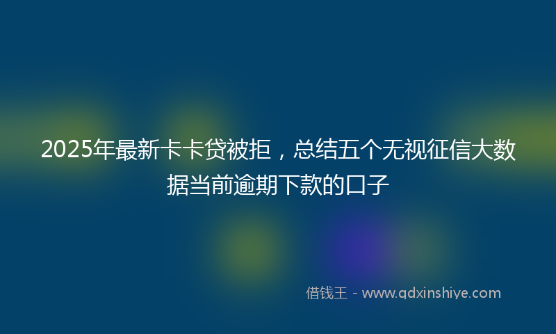 2025年最新卡卡贷被拒，总结五个无视征信大数据当前逾期下款的口子