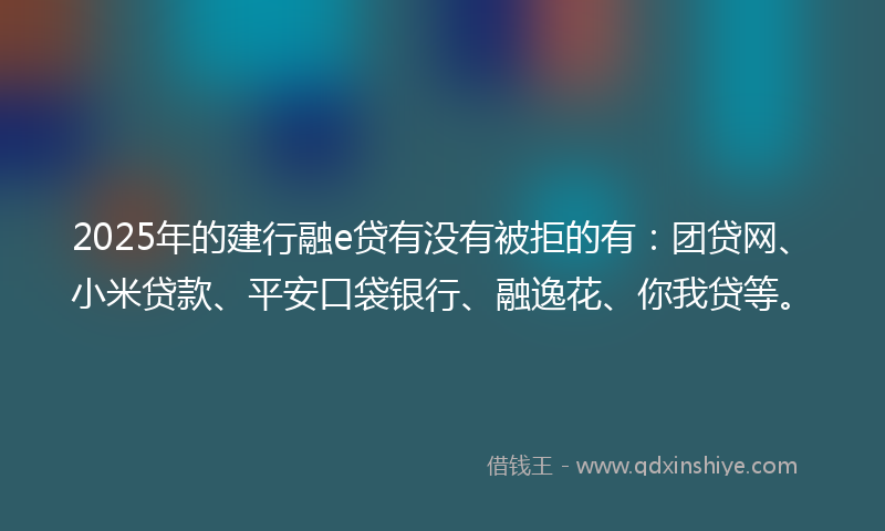 2025年的建行融e贷有没有被拒的有：团贷网、小米贷款、平安口袋银行、融逸花、你我贷等。