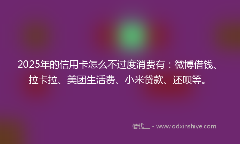 2025年的信用卡怎么不过度消费有：微博借钱、拉卡拉、美团生活费、小米贷款、还呗等。