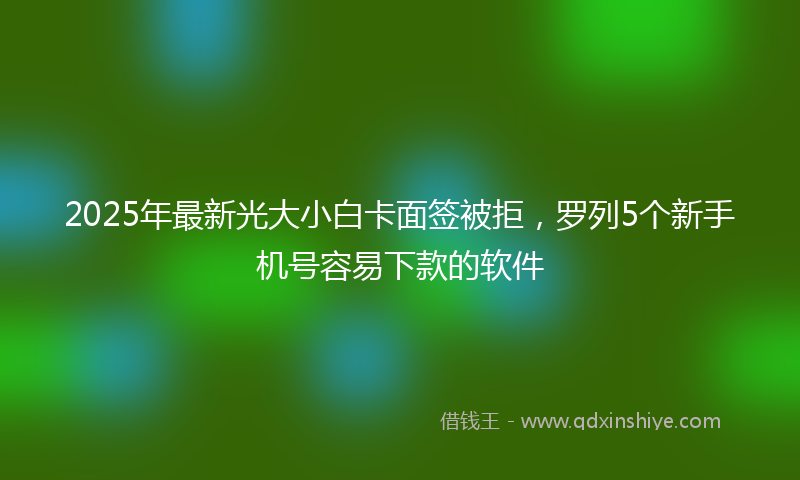 2025年最新光大小白卡面签被拒，罗列5个新手机号容易下款的软件
