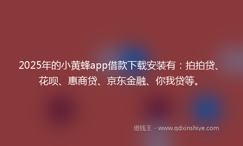 2025年的小黄蜂app借款下载安装有：拍拍贷、花呗、惠商贷、京东金融、你我贷等。