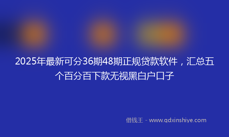 2025年最新可分36期48期正规贷款软件，汇总五个百分百下款无视黑白户口子