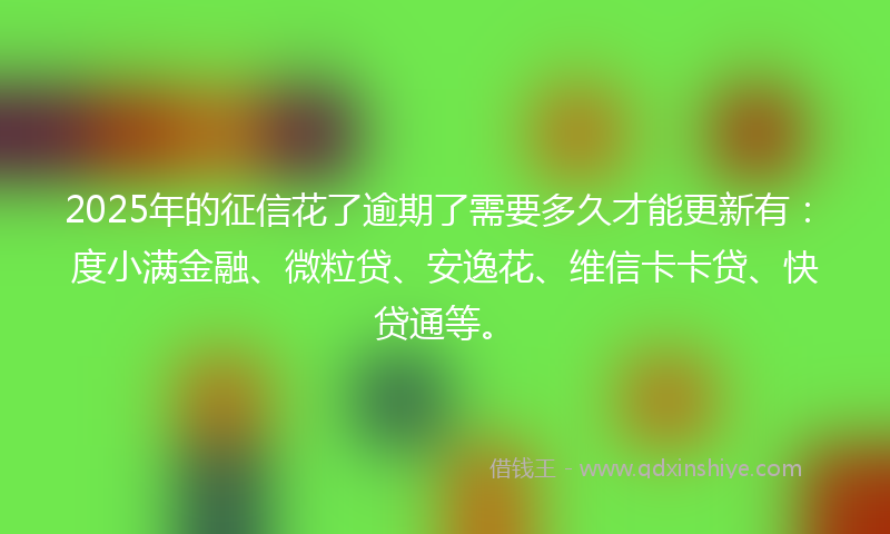 2025年的征信花了逾期了需要多久才能更新有：度小满金融、微粒贷、安逸花、维信卡卡贷、快贷通等。