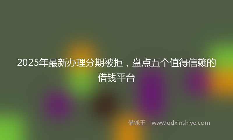 2025年最新办理分期被拒，盘点五个值得信赖的借钱平台