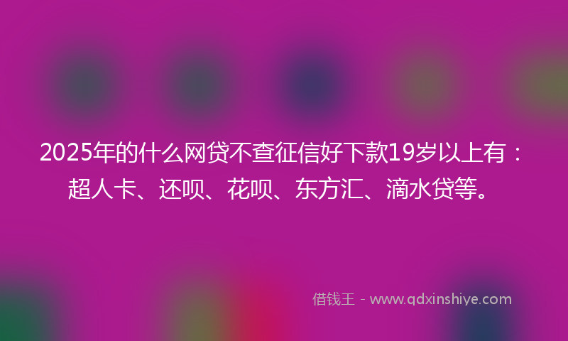 2025年的什么网贷不查征信好下款19岁以上有：超人卡、还呗、花呗、东方汇、滴水贷等。