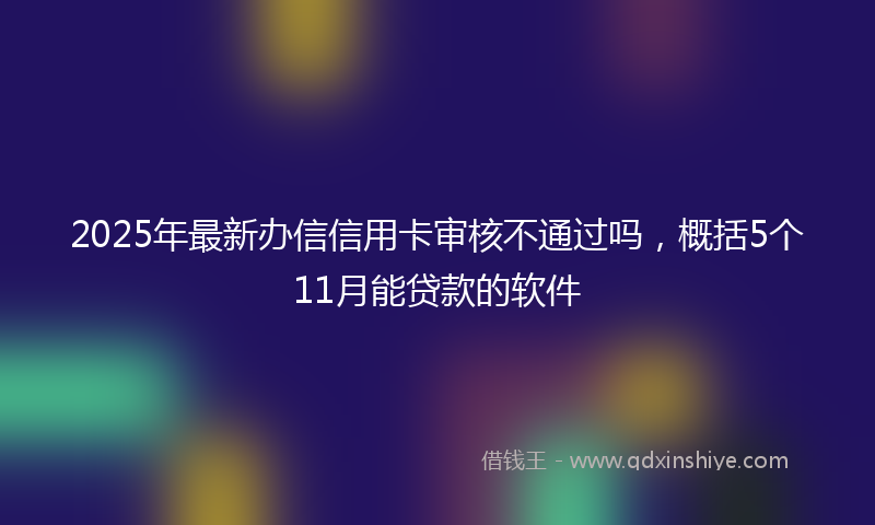 2025年最新办信信用卡审核不通过吗，概括5个11月能贷款的软件