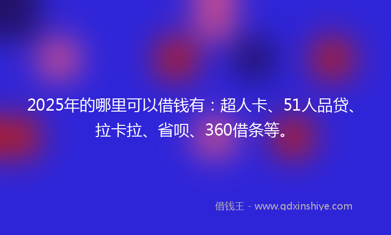 2025年的哪里可以借钱有：超人卡、51人品贷、拉卡拉、省呗、360借条等。
