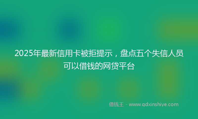 2025年最新信用卡被拒提示，盘点五个失信人员可以借钱的网贷平台