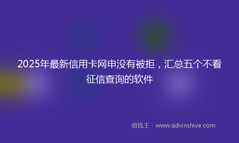 2025年最新信用卡网申没有被拒，汇总五个不看征信查询的软件