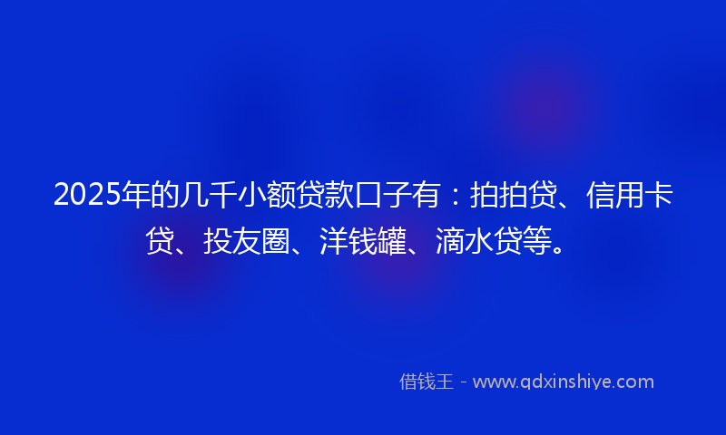2025年的几千小额贷款口子有：拍拍贷、信用卡贷、投友圈、洋钱罐、滴水贷等。