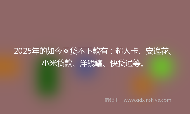 2025年的如今网贷不下款有：超人卡、安逸花、小米贷款、洋钱罐、快贷通等。