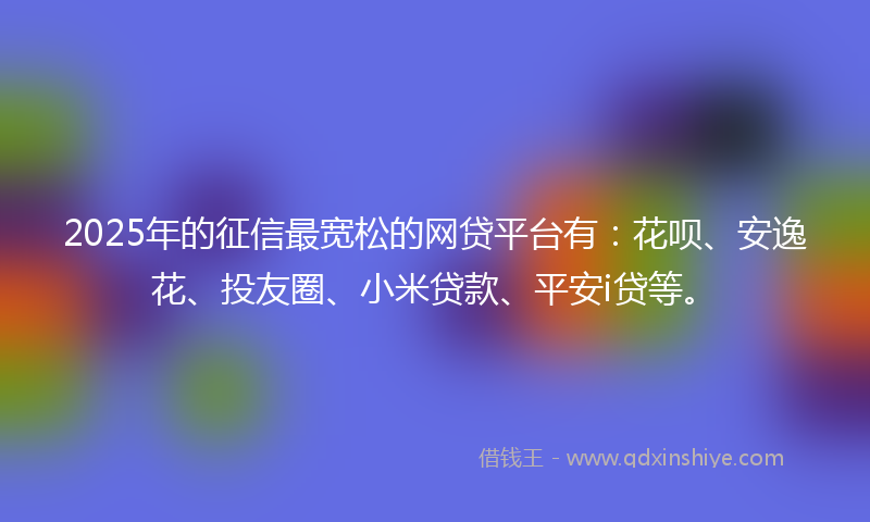 2025年的征信最宽松的网贷平台有：花呗、安逸花、投友圈、小米贷款、平安i贷等。