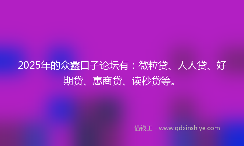 2025年的众鑫口子论坛有：微粒贷、人人贷、好期贷、惠商贷、读秒贷等。