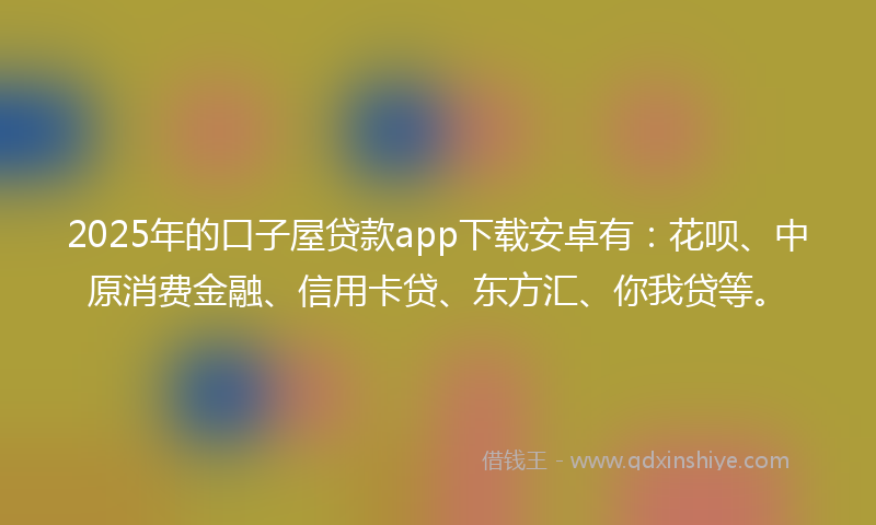 2025年的口子屋贷款app下载安卓有：花呗、中原消费金融、信用卡贷、东方汇、你我贷等。