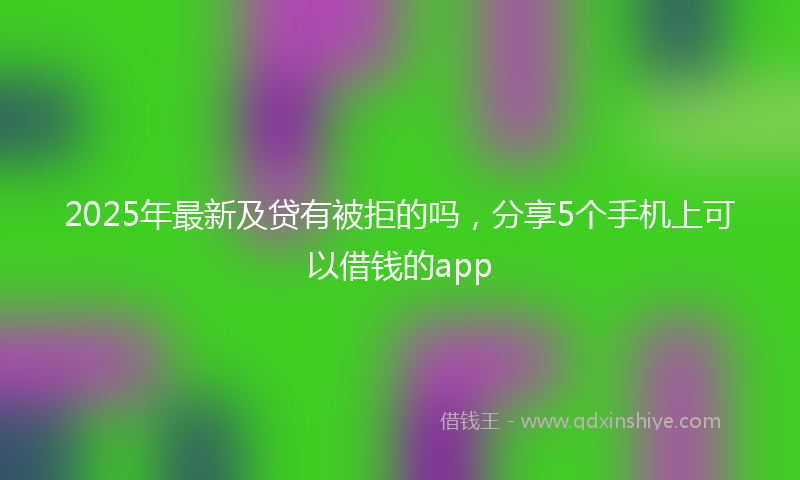 2025年最新及贷有被拒的吗，分享5个手机上可以借钱的app