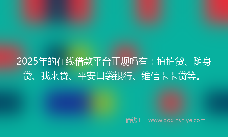 2025年的在线借款平台正规吗有：拍拍贷、随身贷、我来贷、平安口袋银行、维信卡卡贷等。