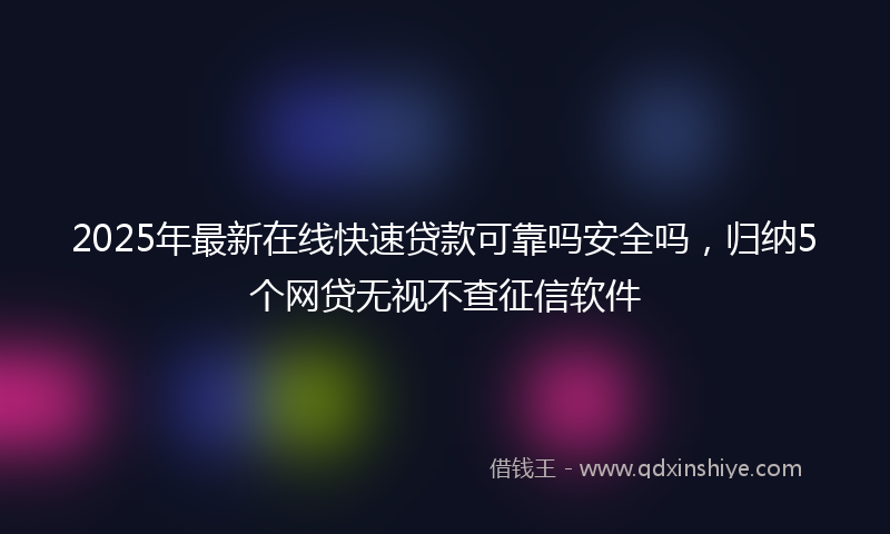 2025年最新在线快速贷款可靠吗安全吗，归纳5个网贷无视不查征信软件