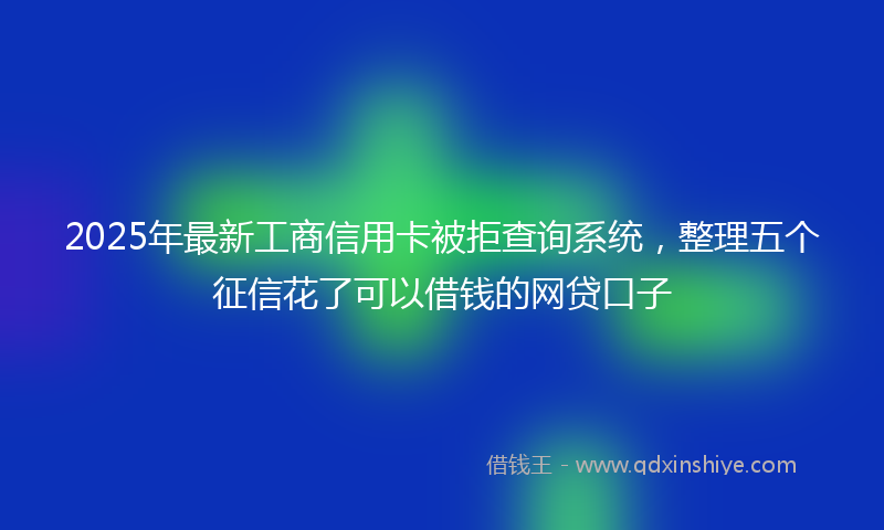 2025年最新工商信用卡被拒查询系统，整理五个征信花了可以借钱的网贷口子