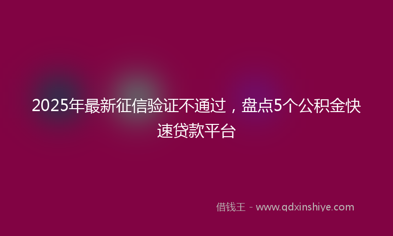 2025年最新征信验证不通过，盘点5个公积金快速贷款平台
