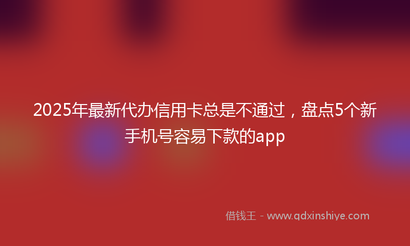 2025年最新代办信用卡总是不通过，盘点5个新手机号容易下款的app