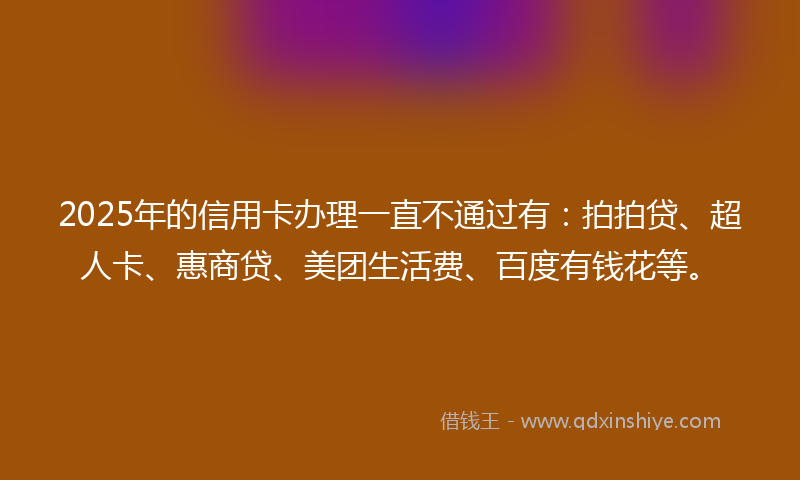 2025年的信用卡办理一直不通过有：拍拍贷、超人卡、惠商贷、美团生活费、百度有钱花等。