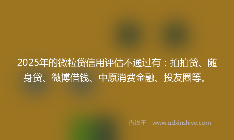 2025年的微粒贷信用评估不通过有：拍拍贷、随身贷、微博借钱、中原消费金融、投友圈等。