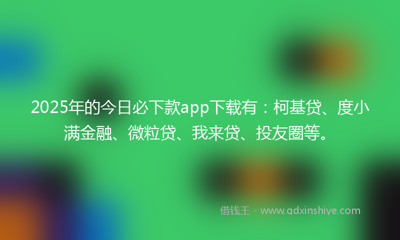 2025年的今日必下款app下载有：柯基贷、度小满金融、微粒贷、我来贷、投友圈等。
