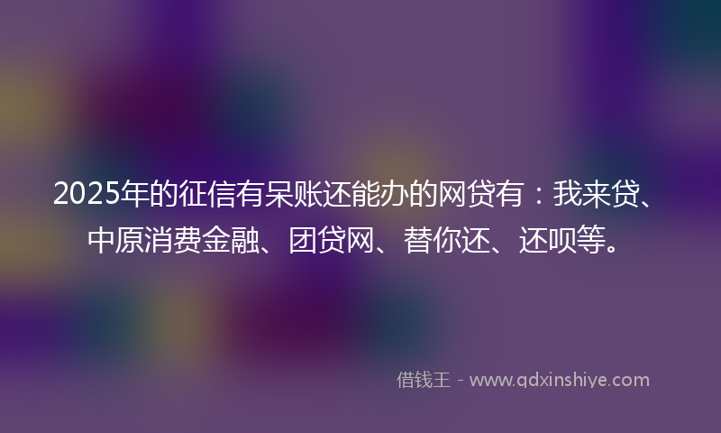 2025年的征信有呆账还能办的网贷有：我来贷、中原消费金融、团贷网、替你还、还呗等。