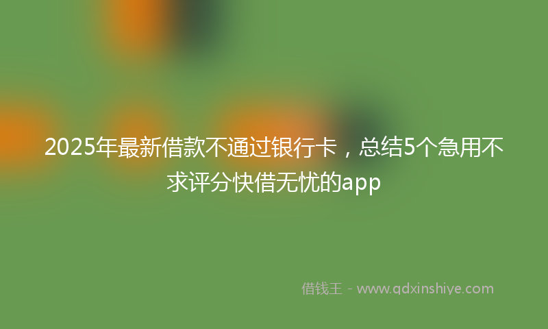 2025年最新借款不通过银行卡，总结5个急用不求评分快借无忧的app