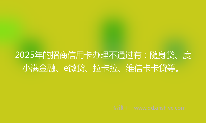 2025年的招商信用卡办理不通过有：随身贷、度小满金融、e微贷、拉卡拉、维信卡卡贷等。