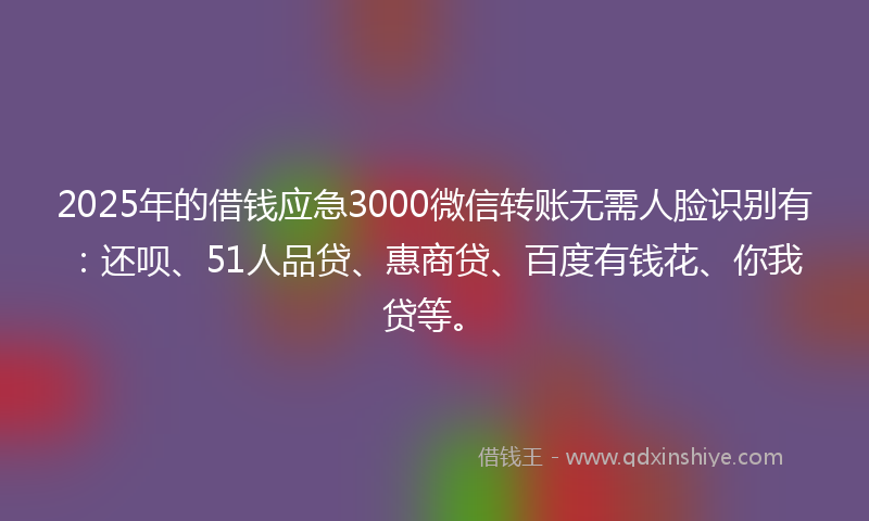 2025年的借钱应急3000微信转账无需人脸识别有：还呗、51人品贷、惠商贷、百度有钱花、你我贷等。