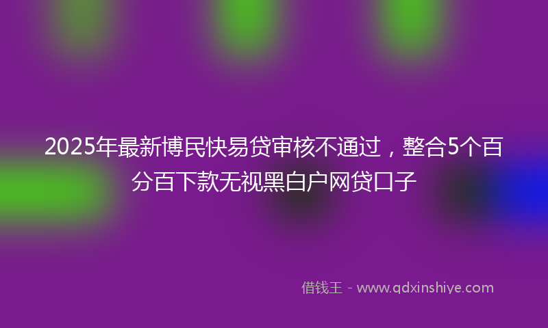 2025年最新博民快易贷审核不通过，整合5个百分百下款无视黑白户网贷口子