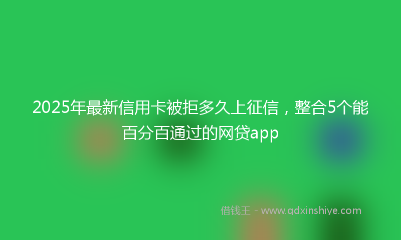 2025年最新信用卡被拒多久上征信，整合5个能百分百通过的网贷app