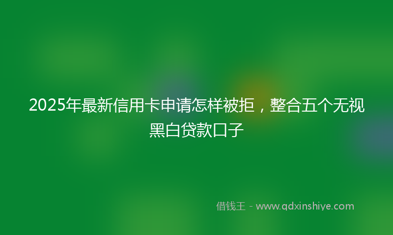 2025年最新信用卡申请怎样被拒，整合五个无视黑白贷款口子