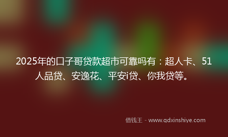 2025年的口子哥贷款超市可靠吗有：超人卡、51人品贷、安逸花、平安i贷、你我贷等。