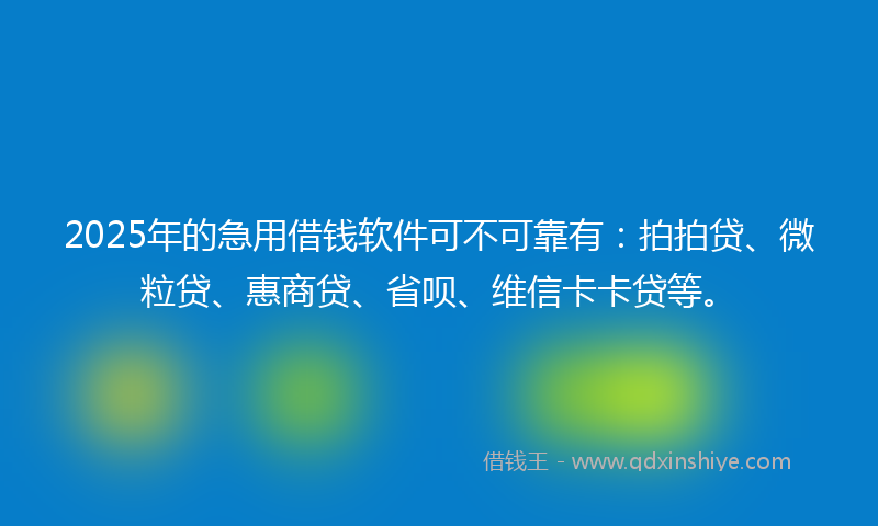 2025年的急用借钱软件可不可靠有：拍拍贷、微粒贷、惠商贷、省呗、维信卡卡贷等。