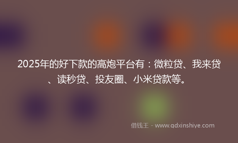 2025年的好下款的高炮平台有：微粒贷、我来贷、读秒贷、投友圈、小米贷款等。