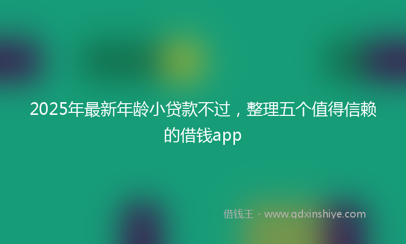 2025年最新年龄小贷款不过，整理五个值得信赖的借钱app